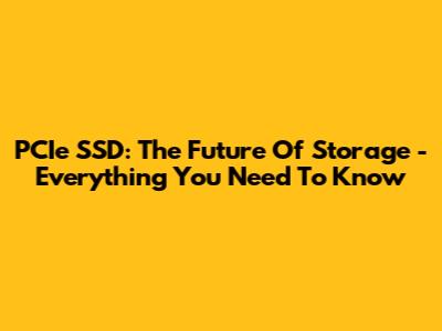 PCIe SSD: The Future Of Storage - Everything You Need To Know