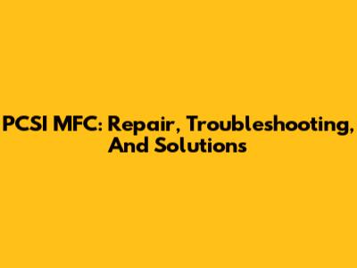 PCSI MFC: Repair, Troubleshooting, And Solutions