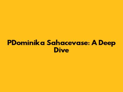 PDominika Sahacevase: A Deep Dive