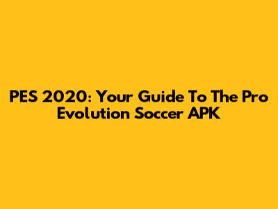 PES 2020: Your Guide To The Pro Evolution Soccer APK
