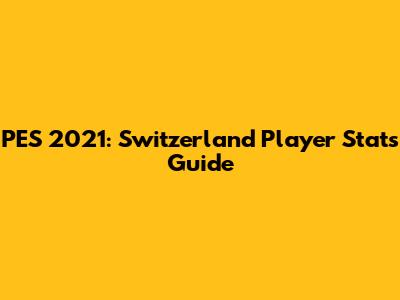PES 2021: Switzerland Player Stats Guide
