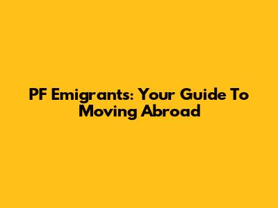 PF Emigrants: Your Guide To Moving Abroad