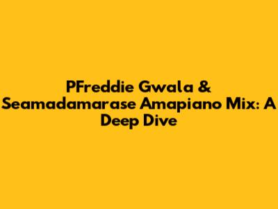 PFreddie Gwala & Seamadamarase Amapiano Mix: A Deep Dive