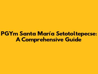 PGYm Santa María Setotoltepecse: A Comprehensive Guide