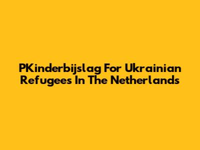 PKinderbijslag For Ukrainian Refugees In The Netherlands