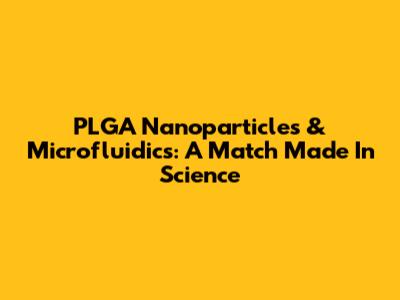 PLGA Nanoparticles & Microfluidics: A Match Made In Science