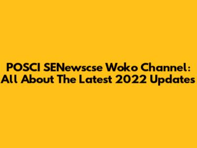 POSCI SENewscse Woko Channel: All About The Latest 2022 Updates