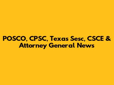POSCO, CPSC, Texas Sesc, CSCE & Attorney General News