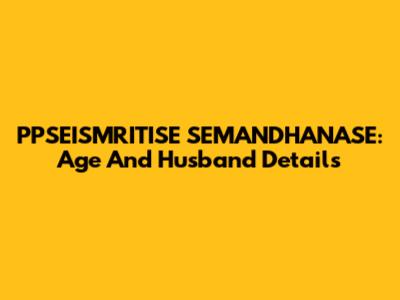 PPSEISMRITISE SEMANDHANASE: Age And Husband Details