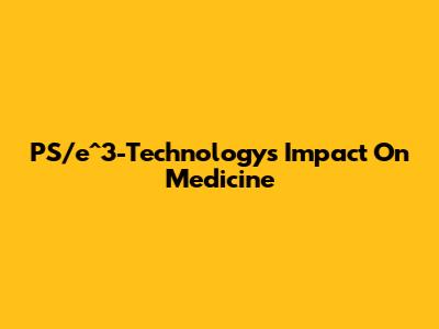 PS/e^3-Technology's Impact On Medicine