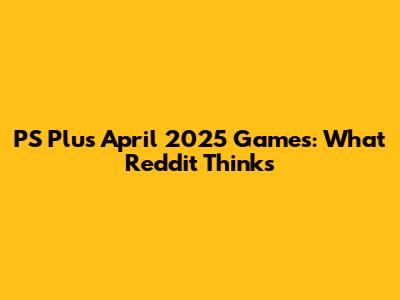 PS Plus April 2025 Games: What Reddit Thinks