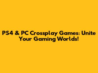 PS4 & PC Crossplay Games: Unite Your Gaming Worlds!