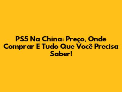 PS5 Na China: Preço, Onde Comprar E Tudo Que Você Precisa Saber!