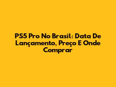PS5 Pro No Brasil: Data De Lançamento, Preço E Onde Comprar