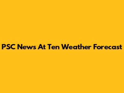 PSC News At Ten Weather Forecast