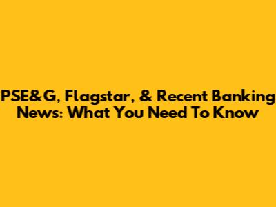 PSE&G, Flagstar, & Recent Banking News: What You Need To Know