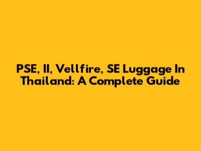 PSE, II, Vellfire, SE Luggage In Thailand: A Complete Guide