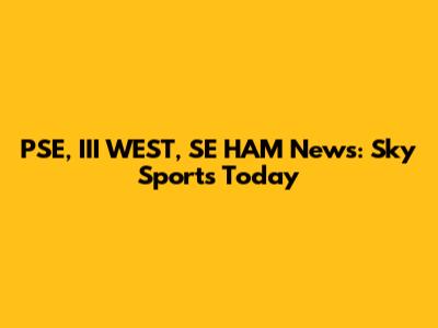 PSE, III WEST, SE HAM News: Sky Sports Today