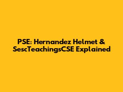 PSE: Hernandez Helmet & SescTeachingsCSE Explained