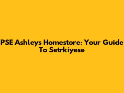 PSE Ashley's Homestore: Your Guide To Setrkiyese
