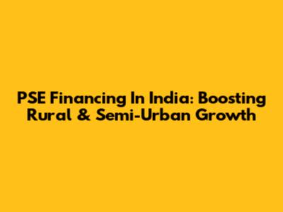 PSE Financing In India: Boosting Rural & Semi-Urban Growth