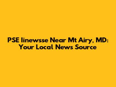 PSE Iinewsse Near Mt Airy, MD: Your Local News Source