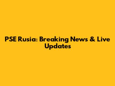 PSE Rusia: Breaking News & Live Updates