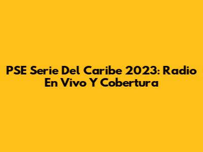 PSE Serie Del Caribe 2023: Radio En Vivo Y Cobertura