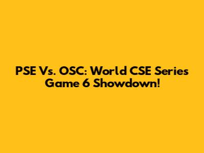 PSE Vs. OSC: World CSE Series Game 6 Showdown!
