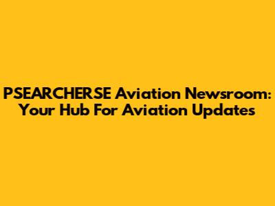 PSEARCHERSE Aviation Newsroom: Your Hub For Aviation Updates