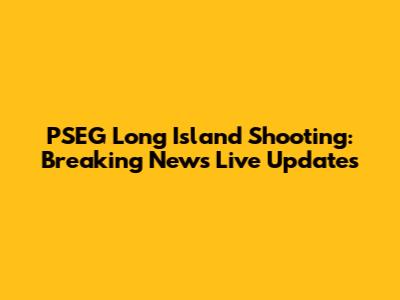 PSEG Long Island Shooting: Breaking News Live Updates