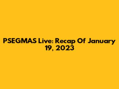 PSEGMAS Live: Recap Of January 19, 2023