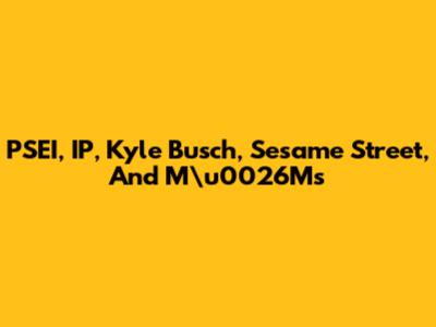 PSEI, IP, Kyle Busch, Sesame Street, And M\u0026M's
