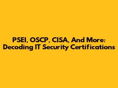 PSEI, OSCP, CISA, And More: Decoding IT Security Certifications