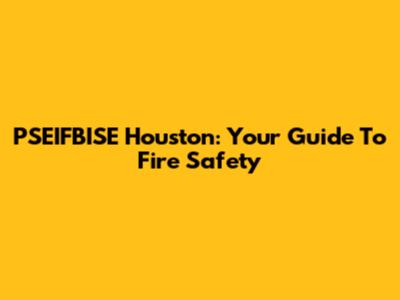 PSEIFBISE Houston: Your Guide To Fire Safety