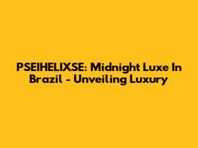 PSEIHELIXSE: Midnight Luxe In Brazil - Unveiling Luxury