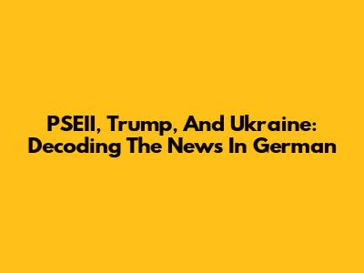 PSEII, Trump, And Ukraine: Decoding The News In German