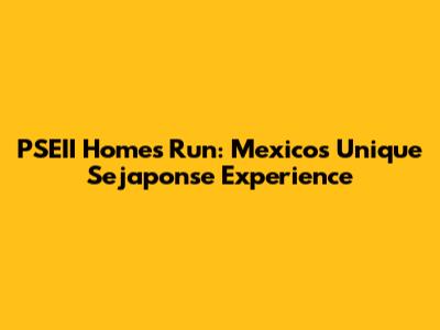 PSEII Homes Run: Mexico's Unique Sejaponse Experience