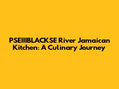 PSEIIIBLACKSE River Jamaican Kitchen: A Culinary Journey