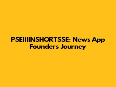 PSEIIIINSHORTSSE: News App Founder's Journey
