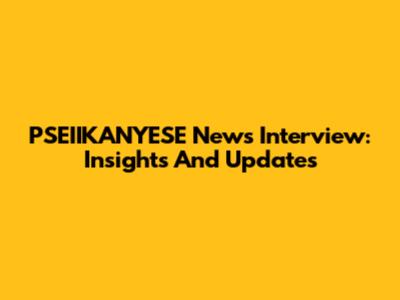 PSEIIKANYESE News Interview: Insights And Updates