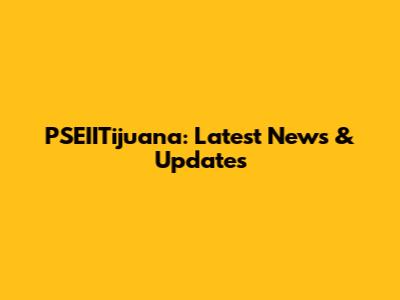 PSEIITijuana: Latest News & Updates