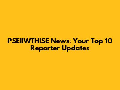 PSEIIWTHISE News: Your Top 10 Reporter Updates