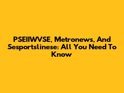 PSEIIWVSE, Metronews, And Sesportslinese: All You Need To Know
