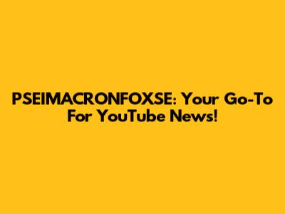 PSEIMACRONFOXSE: Your Go-To For YouTube News!