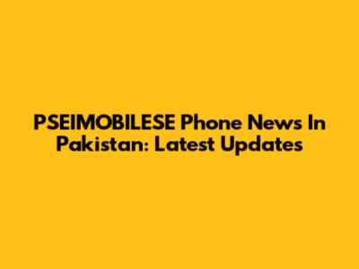 PSEIMOBILESE Phone News In Pakistan: Latest Updates