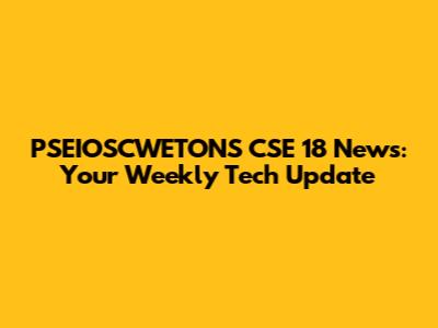 PSEIOSCWETONS CSE 18 News: Your Weekly Tech Update