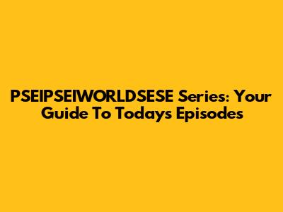 PSEIPSEIWORLDSESE Series: Your Guide To Today's Episodes