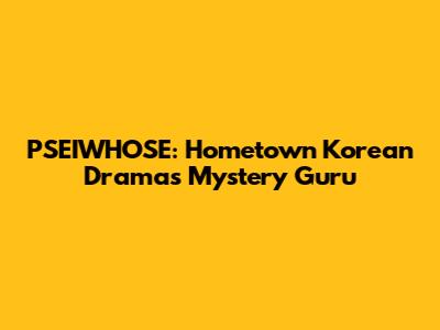 PSEIWHOSE: Hometown Korean Drama's Mystery Guru