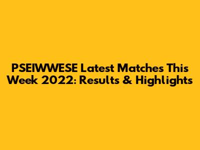 PSEIWWESE Latest Matches This Week 2022: Results & Highlights